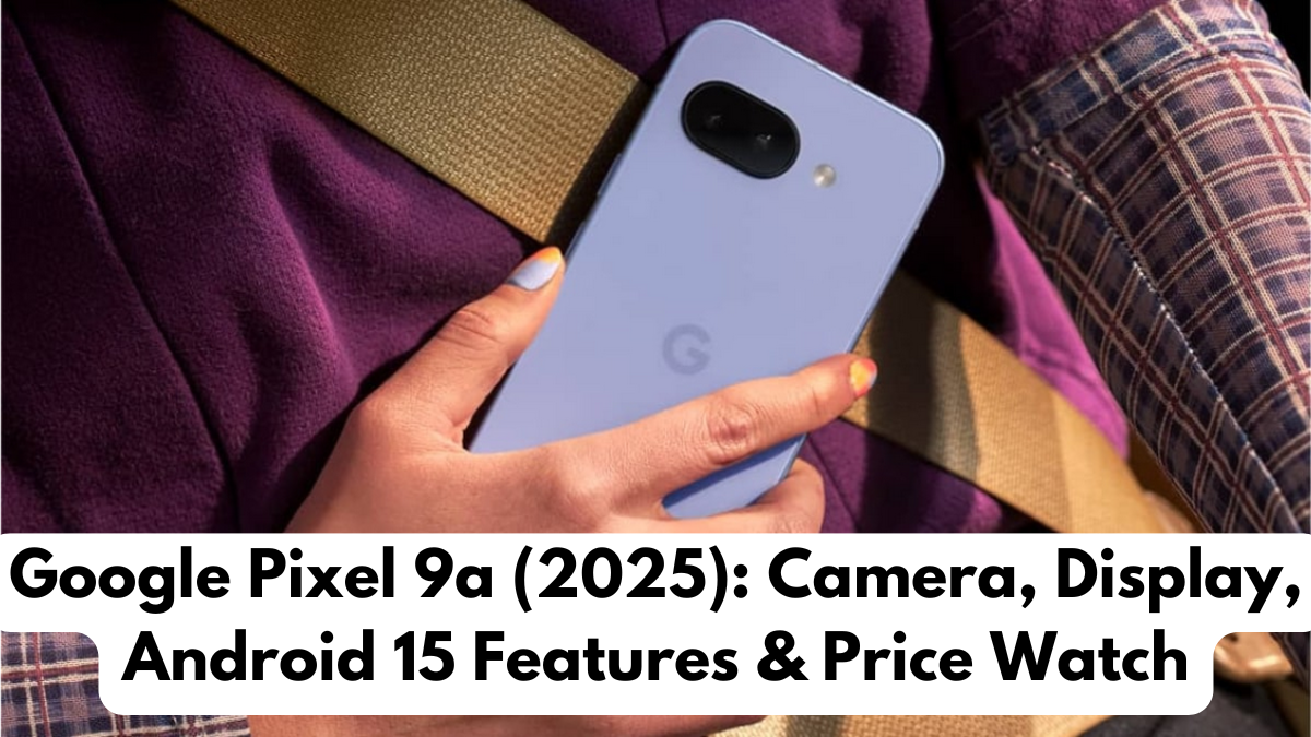 Google Pixel 9a (2025): Camera, Display, Android 15 Features & Price Watch