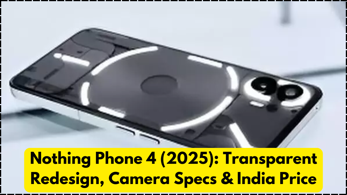 Nothing Phone 4 (2025): Transparent Redesign, Camera Specs & India Price