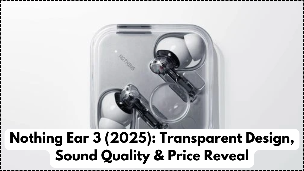 Nothing Ear 3 (2025): Transparent Design, Sound Quality & Price Reveal